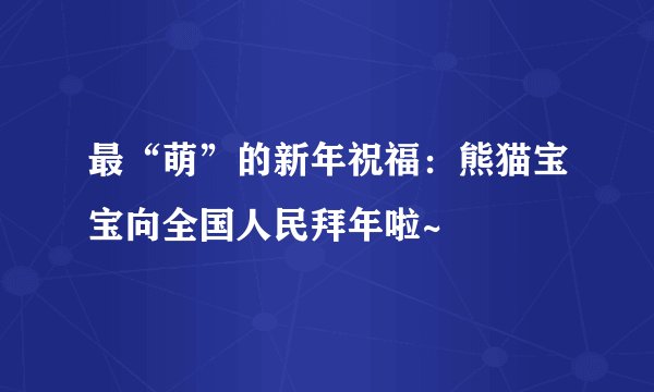 最“萌”的新年祝福：熊猫宝宝向全国人民拜年啦~