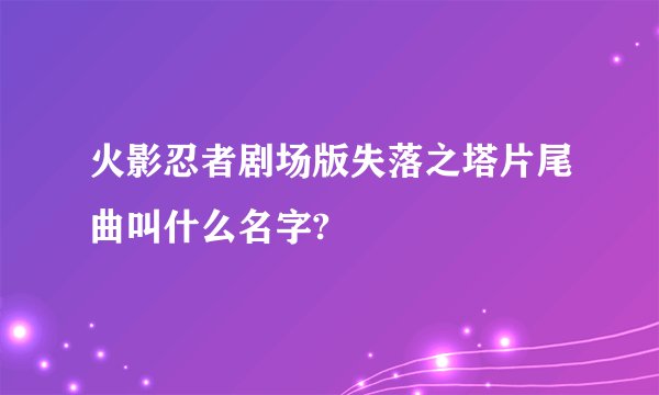 火影忍者剧场版失落之塔片尾曲叫什么名字?
