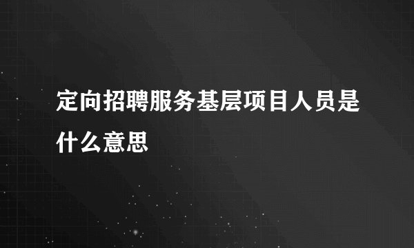 定向招聘服务基层项目人员是什么意思