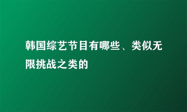 韩国综艺节目有哪些、类似无限挑战之类的