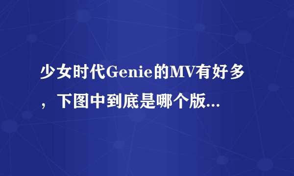 少女时代Genie的MV有好多,下图中到底是哪个版本,要详细信息!