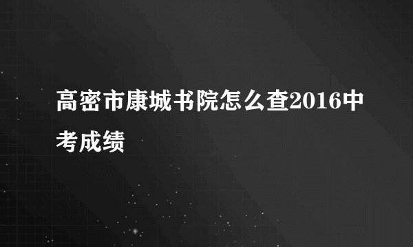 高密市康城书院怎么查2016中考成绩