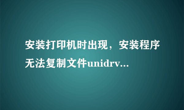 安装打印机时出现，安装程序无法复制文件unidrv.hlp怎么办？