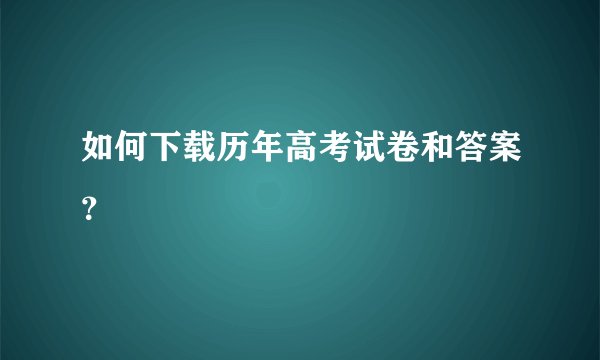 如何下载历年高考试卷和答案？