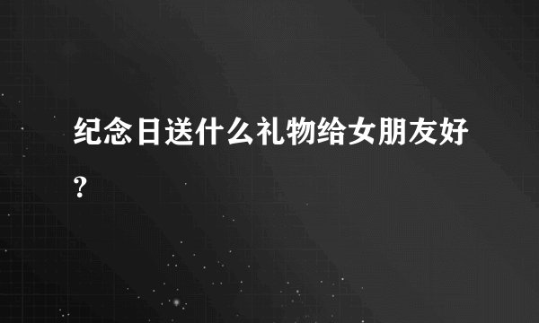 纪念日送什么礼物给女朋友好？
