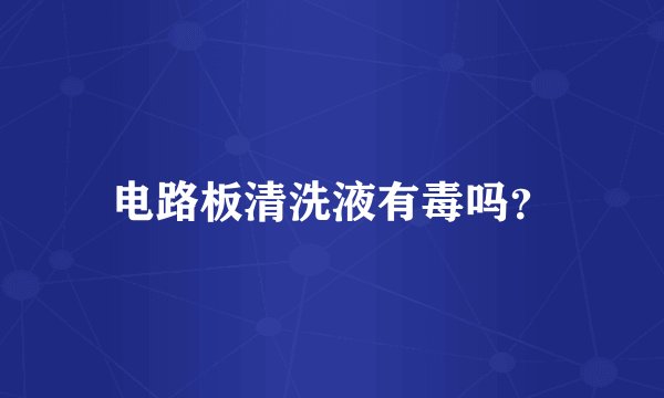电路板清洗液有毒吗？