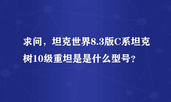 求问，坦克世界8.3版C系坦克树10级重坦是是什么型号？