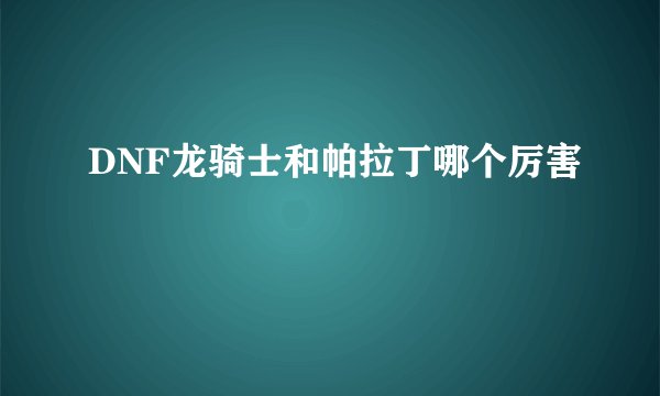 DNF龙骑士和帕拉丁哪个厉害