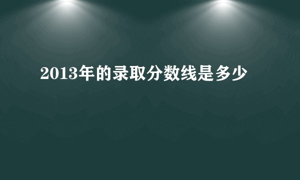 2013年的录取分数线是多少