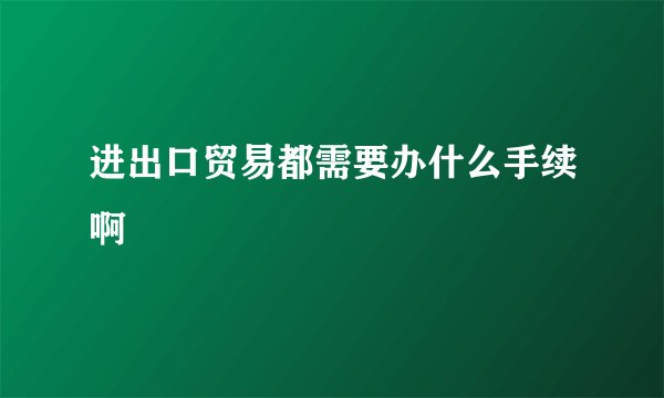 进出口贸易都需要办什么手续啊
