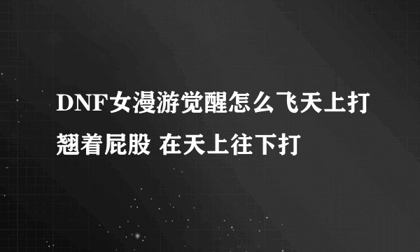 DNF女漫游觉醒怎么飞天上打翘着屁股 在天上往下打