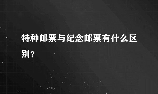 特种邮票与纪念邮票有什么区别？