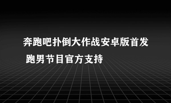 奔跑吧扑倒大作战安卓版首发 跑男节目官方支持