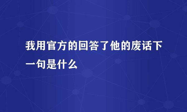 我用官方的回答了他的废话下一句是什么