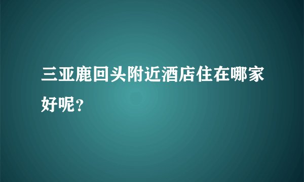 三亚鹿回头附近酒店住在哪家好呢？