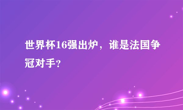 世界杯16强出炉，谁是法国争冠对手？