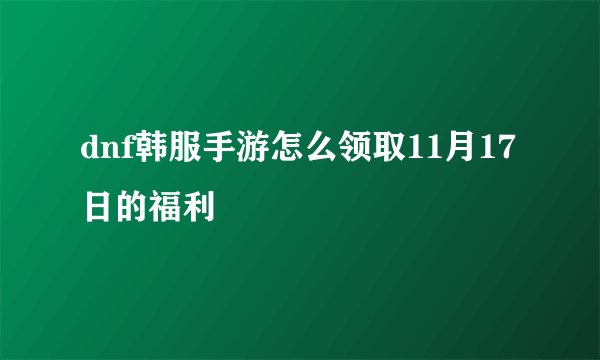 dnf韩服手游怎么领取11月17日的福利