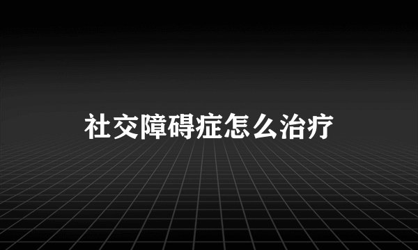 社交障碍症怎么治疗