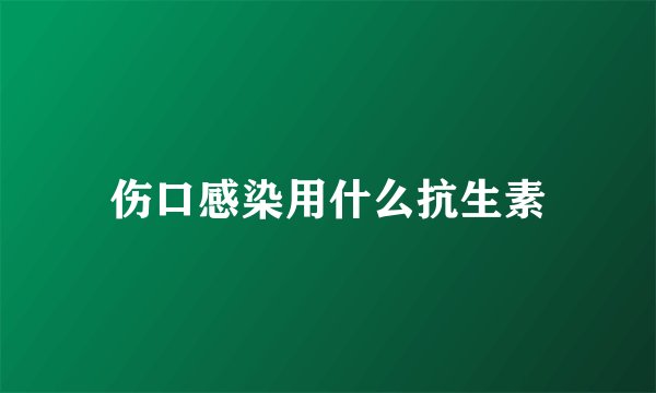 伤口感染用什么抗生素