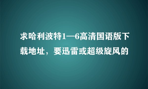 求哈利波特1—6高清国语版下载地址，要迅雷或超级旋风的