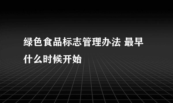 绿色食品标志管理办法 最早什么时候开始