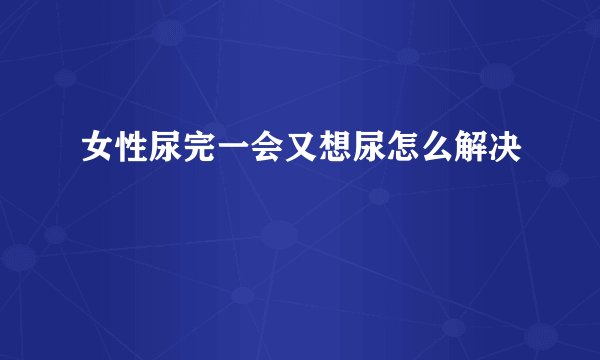 女性尿完一会又想尿怎么解决