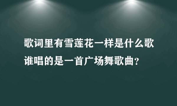 歌词里有雪莲花一样是什么歌谁唱的是一首广场舞歌曲？