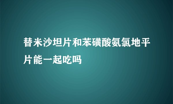 替米沙坦片和苯磺酸氨氯地平片能一起吃吗