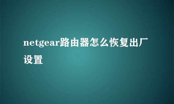 netgear路由器怎么恢复出厂设置