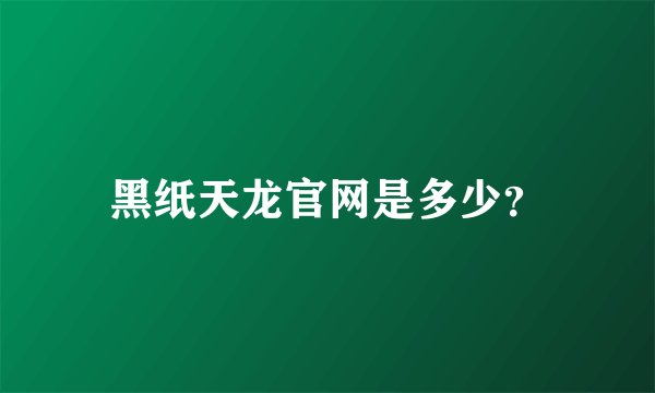 黑纸天龙官网是多少？