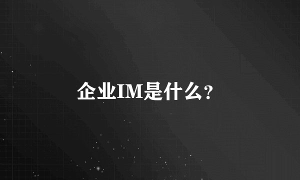 企业IM是什么？