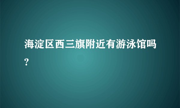 海淀区西三旗附近有游泳馆吗?