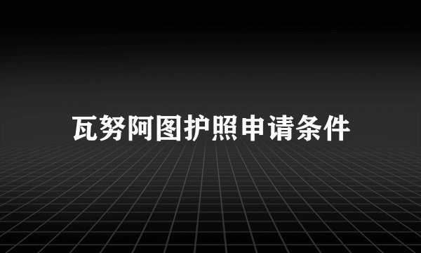 瓦努阿图护照申请条件