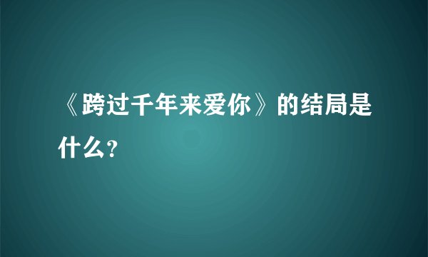 《跨过千年来爱你》的结局是什么？