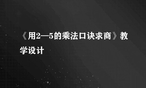 《用2—5的乘法口诀求商》教学设计