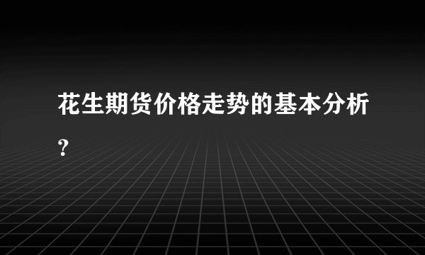 花生期货价格走势的基本分析？