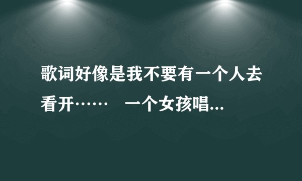 歌词好像是我不要有一个人去看开……   一个女孩唱的，应该是最近才出
