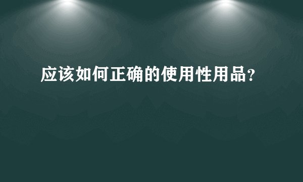 应该如何正确的使用性用品？