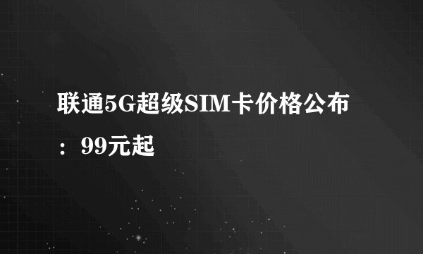 联通5G超级SIM卡价格公布:99元起