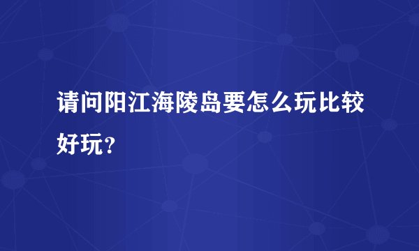 请问阳江海陵岛要怎么玩比较好玩？