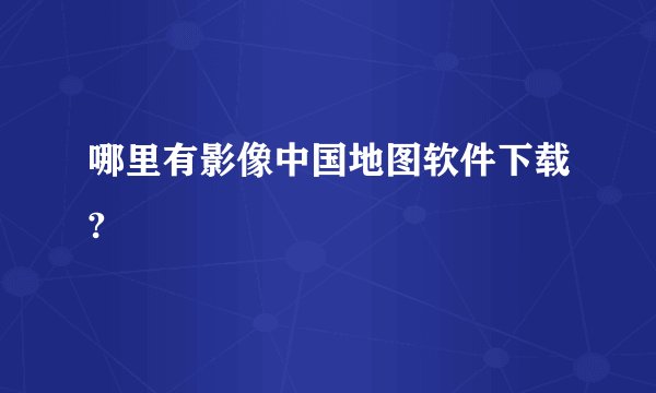 哪里有影像中国地图软件下载?