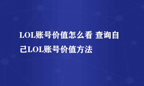 LOL账号价值怎么看 查询自己LOL账号价值方法