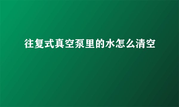 往复式真空泵里的水怎么清空