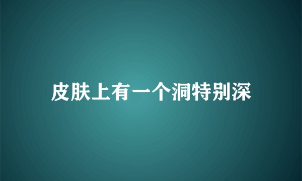 皮肤上有一个洞特别深