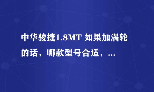 中华骏捷1.8MT 如果加涡轮的话，哪款型号合适，最好有改装店给我装