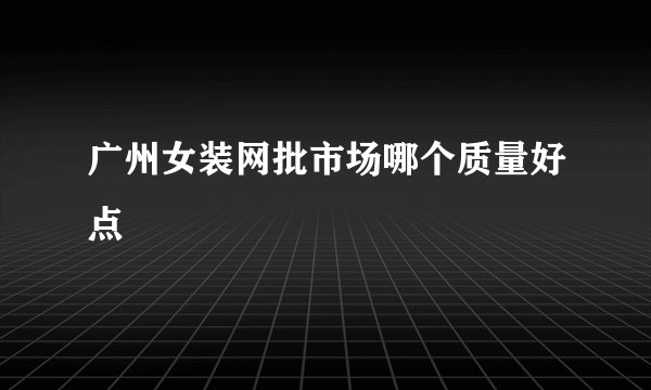 广州女装网批市场哪个质量好点