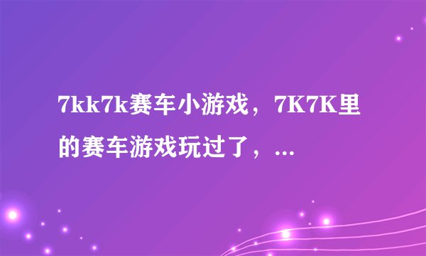 7kk7k赛车小游戏，7K7K里的赛车游戏玩过了，请问哪里还有这种的啊！