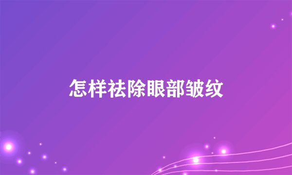 怎样祛除眼部皱纹