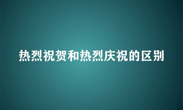 热烈祝贺和热烈庆祝的区别