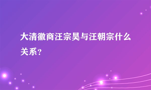 大清徽商汪宗昊与汪朝宗什么关系？